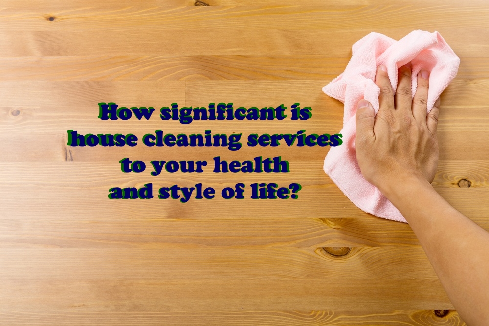 How significant is house cleaning services to your health and style of life?